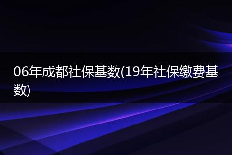 06年成都社保基数(19年社保缴费基数)