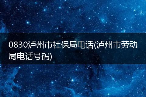 0830泸州市社保局电话(泸州市劳动局电话号码)