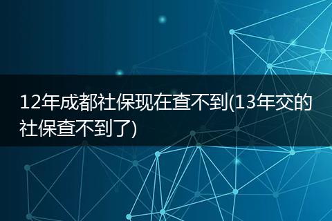 12年成都社保现在查不到(13年交的社保查不到了)
