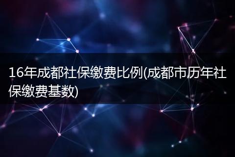 16年成都社保缴费比例(成都市历年社保缴费基数)