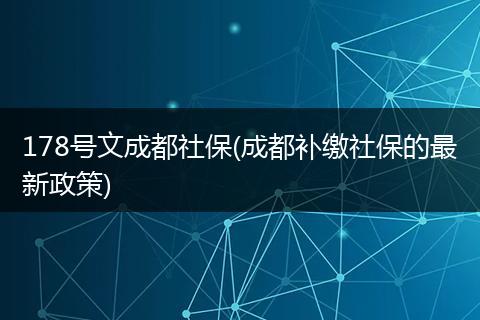 178号文成都社保(成都补缴社保的最新政策)