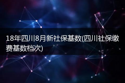 18年四川8月新社保基数(四川社保缴费基数档次)