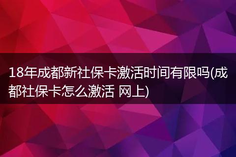 18年成都新社保卡激活时间有限吗(成都社保卡怎么激活 网上)