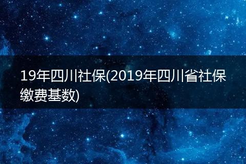19年四川社保(2019年四川省社保缴费基数)