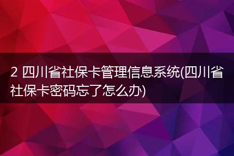 2 四川省社保卡管理信息系统(四川省社保卡密码忘了怎么办)