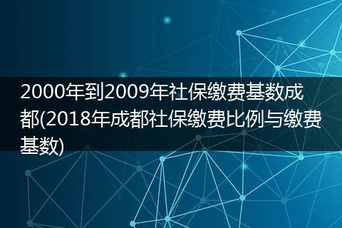 2000年到2009年社保缴费基数成都(2018年成都社保缴费比例与缴费基数)