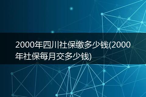 2000年四川社保缴多少钱(2000年社保每月交多少钱)