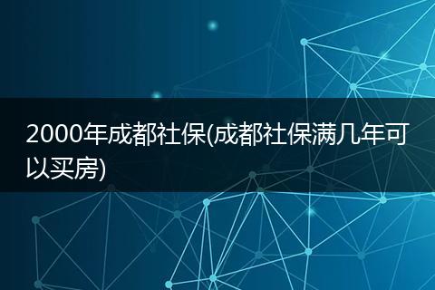 2000年成都社保(成都社保满几年可以买房)