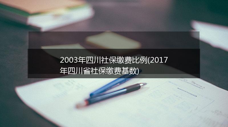 2003年四川社保缴费比例(2017年四川省社保缴费基数)