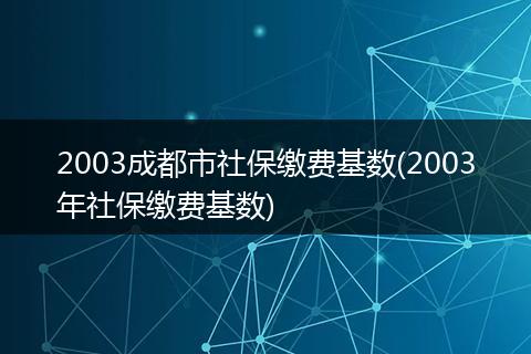 2003成都市社保缴费基数(2003年社保缴费基数)