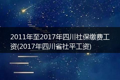 2011年至2017年四川社保缴费工资(2017年四川省社平工资)