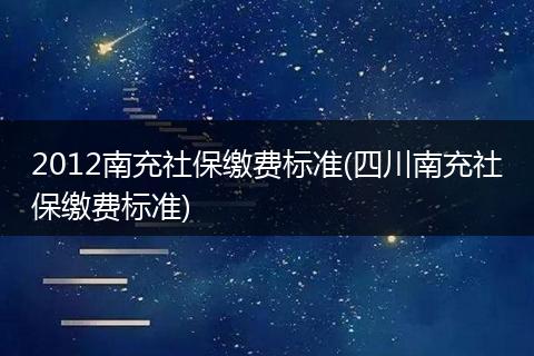 2012南充社保缴费标准(四川南充社保缴费标准)