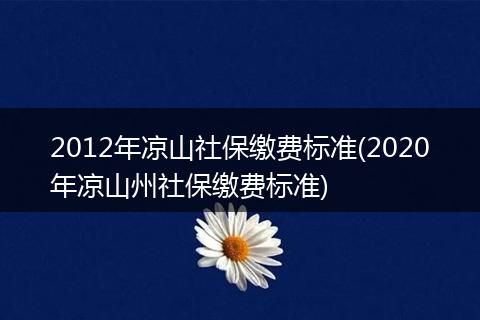 2012年凉山社保缴费标准(2020年凉山州社保缴费标准)