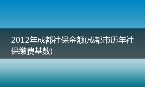 2012年成都社保金额(成都市历年社保缴费基数)