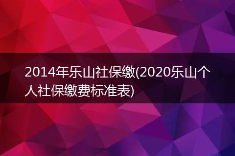 2014年乐山社保缴(2020乐山个人社保缴费标准表)