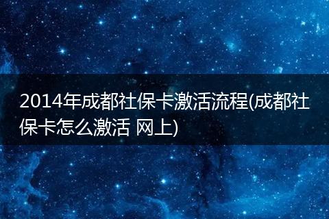 2014年成都社保卡激活流程(成都社保卡怎么激活 网上)
