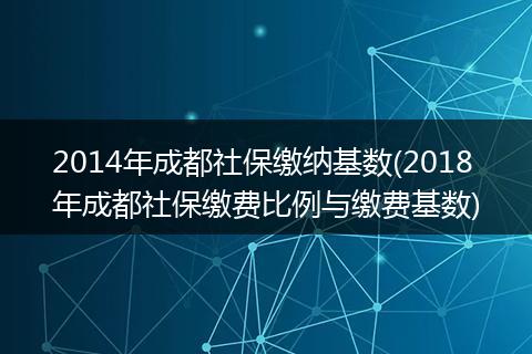 2014年成都社保缴纳基数(2018年成都社保缴费比例与缴费基数)
