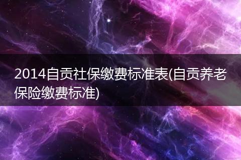 2014自贡社保缴费标准表(自贡养老保险缴费标准)