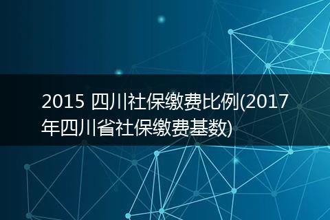 2015 四川社保缴费比例(2017年四川省社保缴费基数)