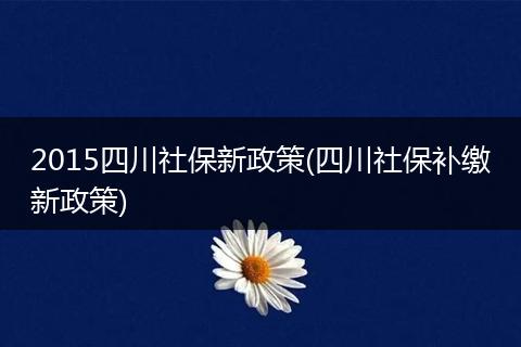 2015四川社保新政策(四川社保补缴新政策)