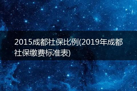 2015成都社保比例(2019年成都社保缴费标准表)