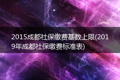 2015成都社保缴费基数上限(2019年成都社保缴费标准表)