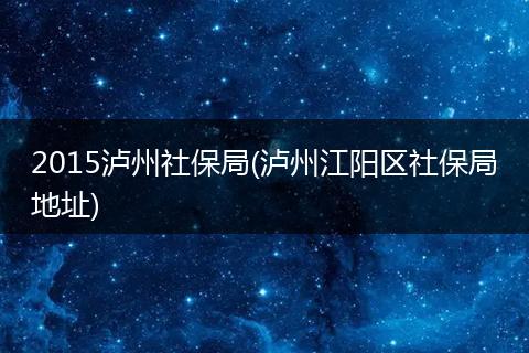 2015泸州社保局(泸州江阳区社保局地址)