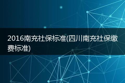 2016南充社保标准(四川南充社保缴费标准)