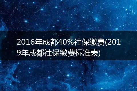 2016年成都40%社保缴费(2019年成都社保缴费标准表)