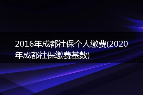 2016年成都社保个人缴费(2020年成都社保缴费基数)