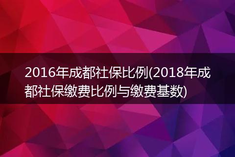 2016年成都社保比例(2018年成都社保缴费比例与缴费基数)