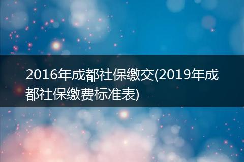 2016年成都社保缴交(2019年成都社保缴费标准表)
