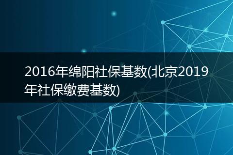 2016年绵阳社保基数(北京2019年社保缴费基数)