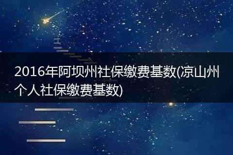 2016年阿坝州社保缴费基数(凉山州个人社保缴费基数)