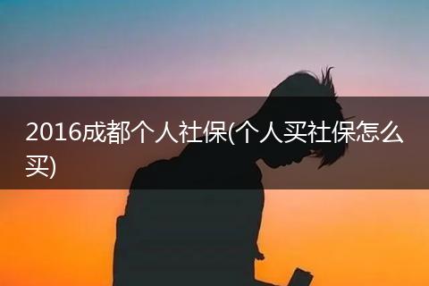 2016成都个人社保(个人买社保怎么买)
