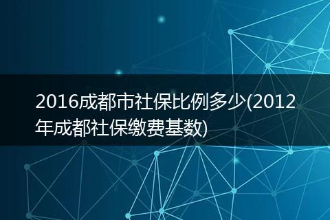 2016成都市社保比例多少(2012年成都社保缴费基数)