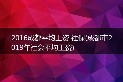 2016成都平均工资 社保(成都市2019年社会平均工资)