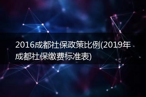 2016成都社保政策比例(2019年成都社保缴费标准表)