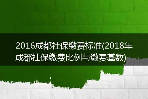 2016成都社保缴费标准(2018年成都社保缴费比例与缴费基数)