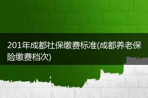 201年成都社保缴费标准(成都养老保险缴费档次)
