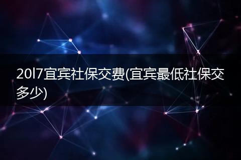 20l7宜宾社保交费(宜宾最低社保交多少)