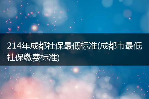 214年成都社保最低标准(成都市最低社保缴费标准)