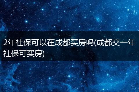 2年社保可以在成都买房吗(成都交一年社保可买房)