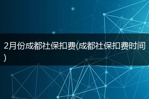 2月份成都社保扣费(成都社保扣费时间)