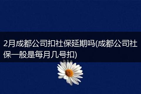 2月成都公司扣社保延期吗(成都公司社保一般是每月几号扣)