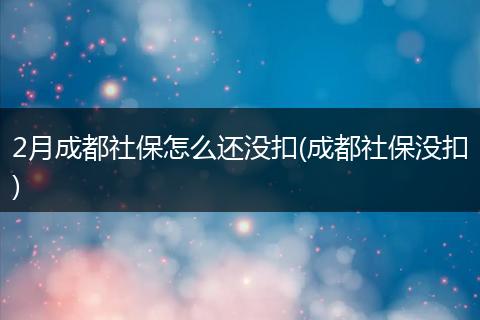 2月成都社保怎么还没扣(成都社保没扣)