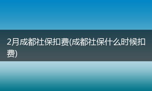 2月成都社保扣费(成都社保什么时候扣费)
