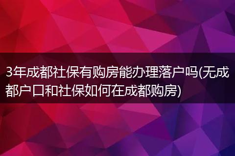 3年成都社保有购房能办理落户吗(无成都户口和社保如何在成都购房)