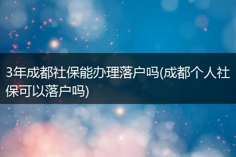 3年成都社保能办理落户吗(成都个人社保可以落户吗)
