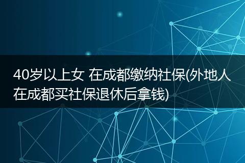 40岁以上女 在成都缴纳社保(外地人在成都买社保退休后拿钱)